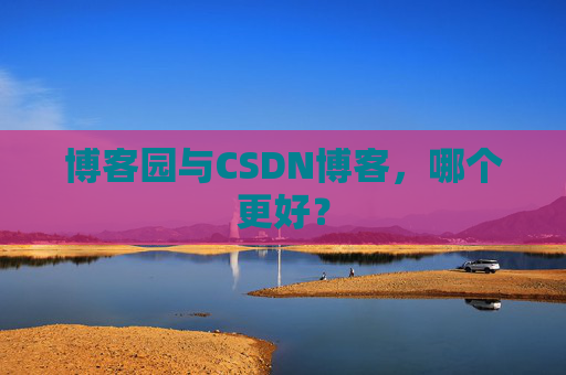 博客园与CSDN博客，哪个更好？