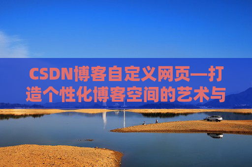 CSDN博客自定义网页—打造个性化博客空间的艺术与技巧