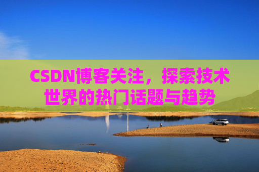 CSDN博客关注，探索技术世界的热门话题与趋势